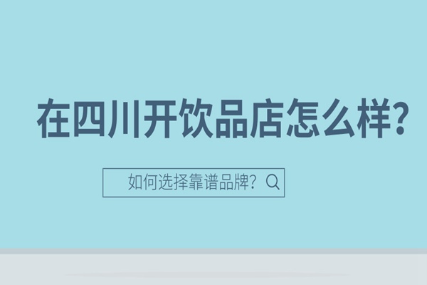 【城市篇】在四川开一家饮品店怎么样?如何选择靠谱的品牌?