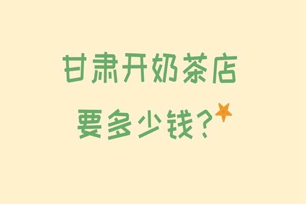 【城市篇】在甘肃开个奶茶店大概需要多少钱?