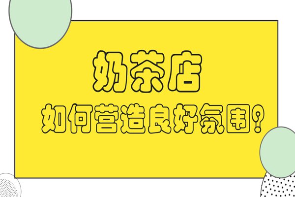 【运营篇】奶茶店怎么营造良好氛围?做好这3点!