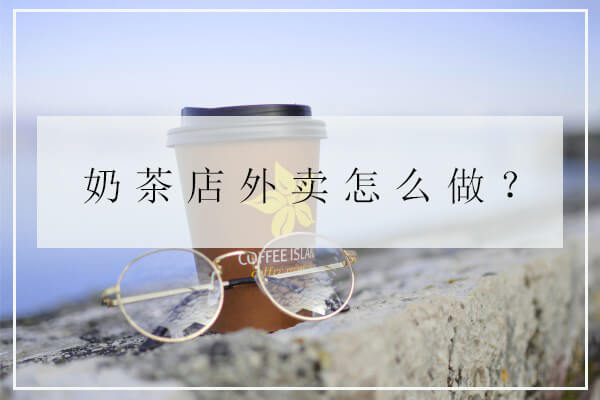 奶茶店外卖怎么样？应该如何做好奶茶店的外卖工作？