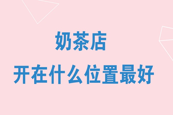奶茶店开在什么位置最好?如何用现代化方法选择奶茶店位置?
