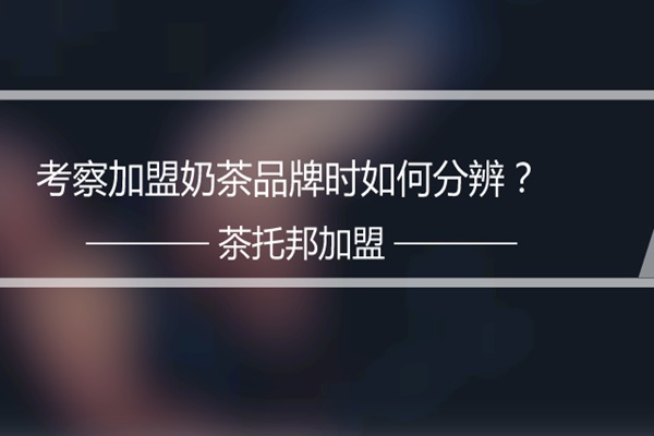 如何正确考察加盟奶茶品牌?牢记这3个方法!